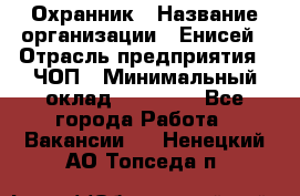 Охранник › Название организации ­ Енисей › Отрасль предприятия ­ ЧОП › Минимальный оклад ­ 30 000 - Все города Работа » Вакансии   . Ненецкий АО,Топседа п.